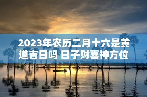 2025年农历二月十六是黄道吉日吗 日子财喜神方位