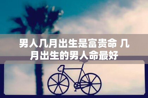 男人几月出生是富贵命 几月出生的男人命最好