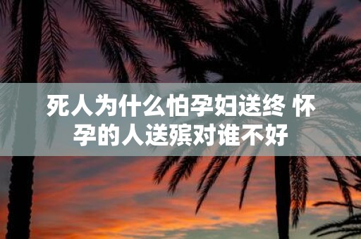 死人为什么怕孕妇送终 怀孕的人送殡对谁不好