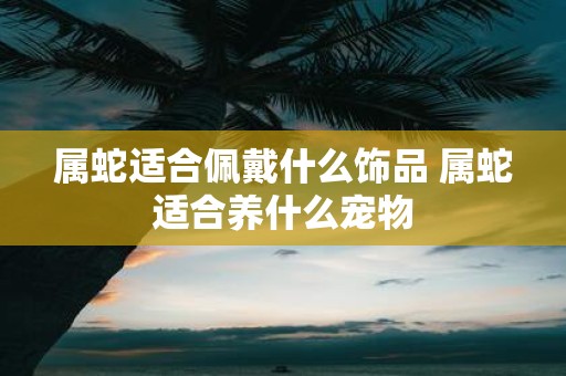 属蛇适合佩戴什么饰品 属蛇适合养什么宠物