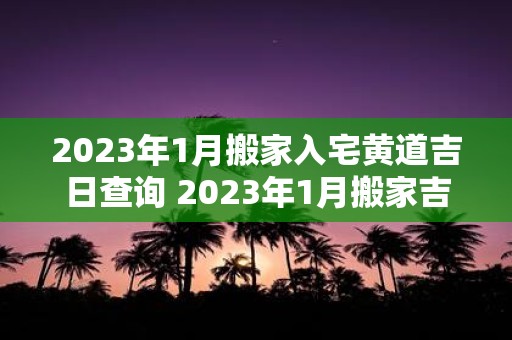 2025年1月搬家入宅黄道吉日查询 2025年1月搬家吉日