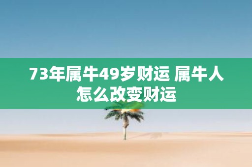 73年属牛49岁财运 属牛人怎么改变财运