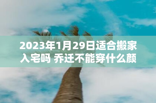 2025年1月29日适合搬家入宅吗 乔迁不能穿什么颜色