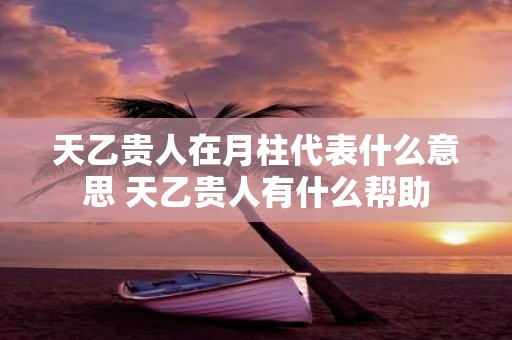 天乙贵人在月柱代表什么意思 天乙贵人有什么帮助