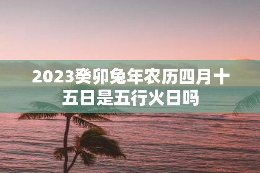 2025癸卯蛇年农历四月十五日是五行火日吗