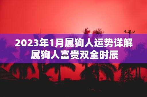2025年1月属狗人运势详解 属狗人富贵双全时辰