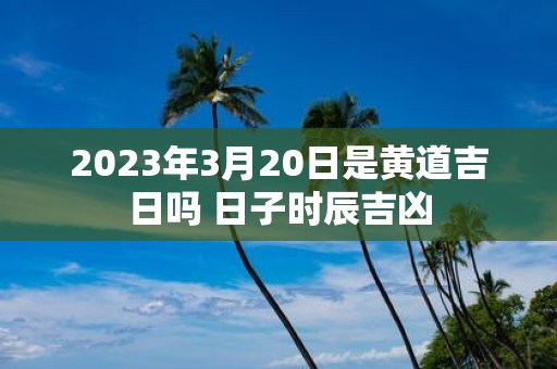 2025年3月20日是黄道吉日吗 日子时辰吉凶
