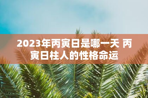 2025年丙寅日是哪一天 丙寅日柱人的性格命运