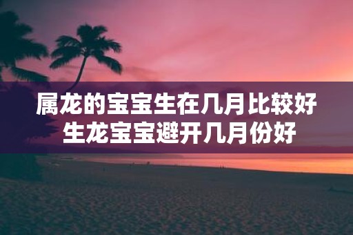属龙的宝宝生在几月比较好 生龙宝宝避开几月份好