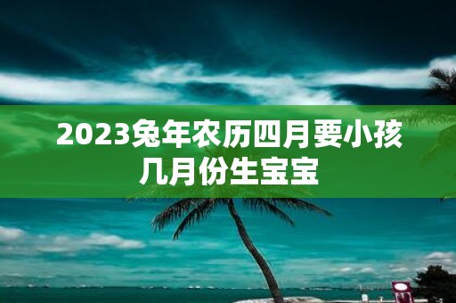 2025蛇年农历四月要小孩几月份生宝宝