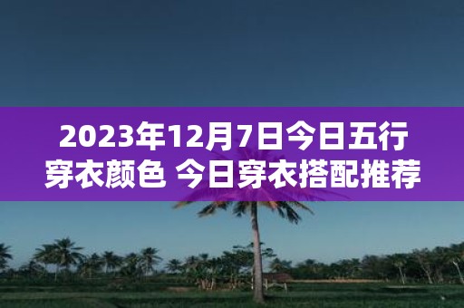 2025年12月7日今日五行穿衣颜色 今日穿衣搭配推荐
