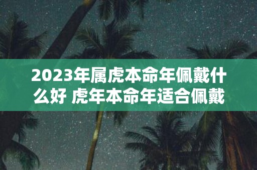 2025年属虎本命年佩戴什么好 虎年本命年适合佩戴什么