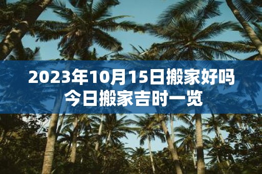 2025年10月15日搬家好吗 今日搬家吉时一览
