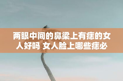 两眼中间的鼻梁上有痣的女人好吗 女人脸上哪些痣必须点