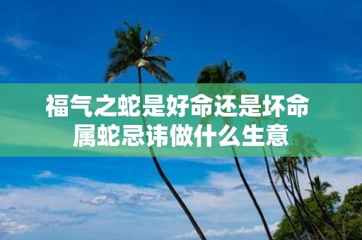 福气之蛇是好命还是坏命 属蛇忌讳做什么生意