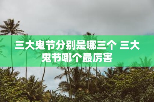 三大鬼节分别是哪三个 三大鬼节哪个最厉害