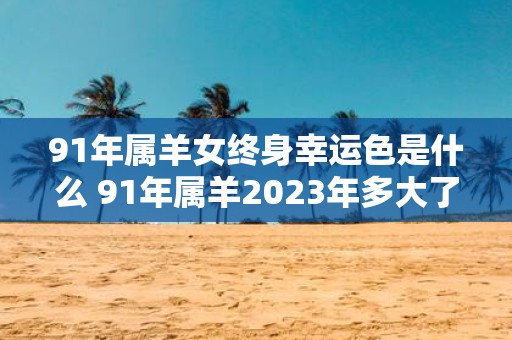 91年属羊女终身幸运色是什么 91年属羊2025年多大了