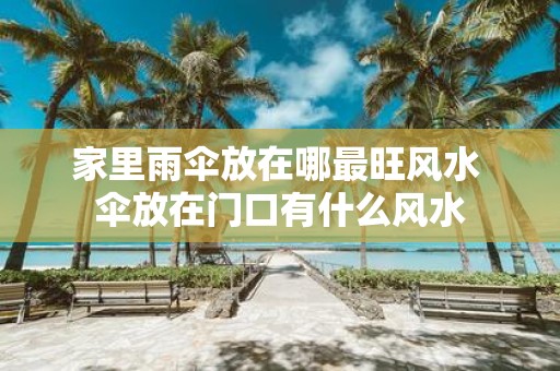 家里雨伞放在哪最旺风水 伞放在门口有什么风水