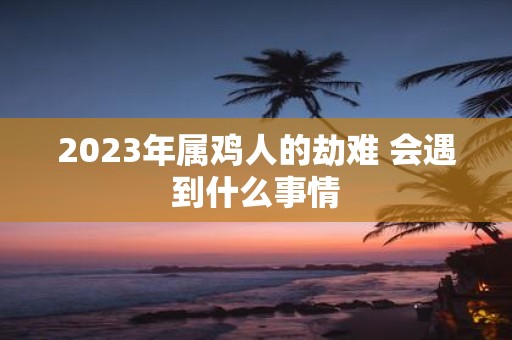 2025年属鸡人的劫难 会遇到什么事情