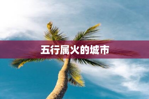 五行属火的城市