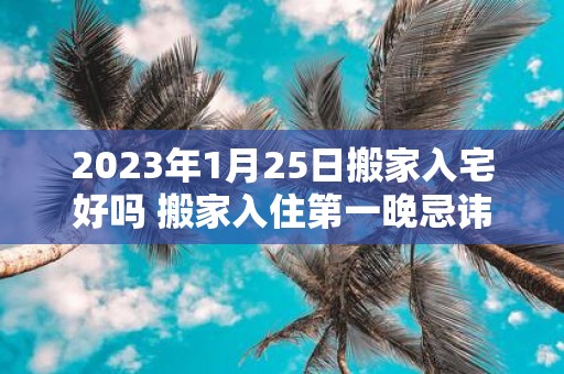 2025年1月25日搬家入宅好吗 搬家入住第一晚忌讳