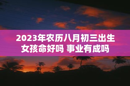 2025年农历八月初三出生女孩命好吗 事业有成吗