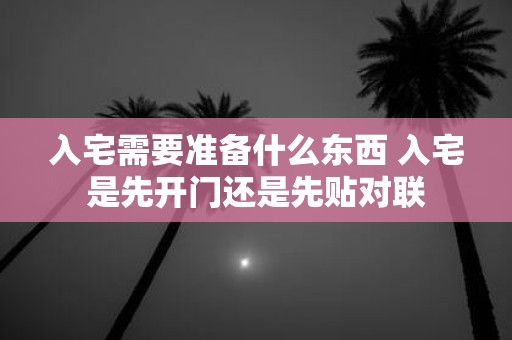 入宅需要准备什么东西 入宅是先开门还是先贴对联