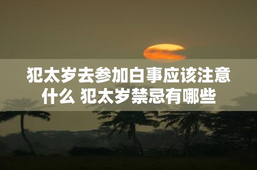 犯太岁去参加白事应该注意什么 犯太岁禁忌有哪些