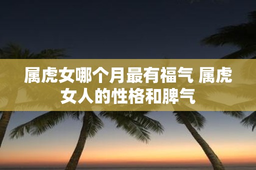 属虎女哪个月最有福气 属虎女人的性格和脾气