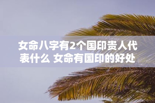 女命八字有2个国印贵人代表什么 女命有国印的好处