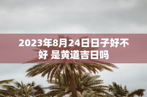 2025年8月24日日子好不好 是黄道吉日吗