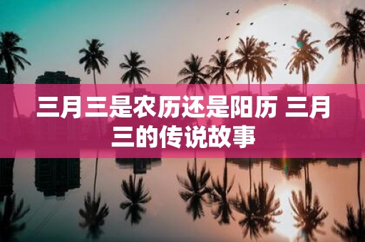 三月三是农历还是阳历 三月三的传说故事