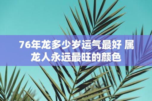 76年龙多少岁运气最好 属龙人永远最旺的颜色
