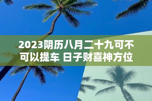 2025阴历八月二十九可不可以提车 日子财喜神方位