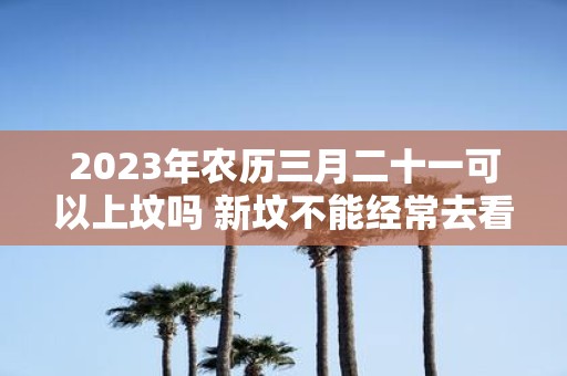 2025年农历三月二十一可以上坟吗 新坟不能经常去看