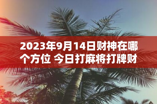 2025年9月14日财神在哪个方位 今日打麻将打牌财运方位