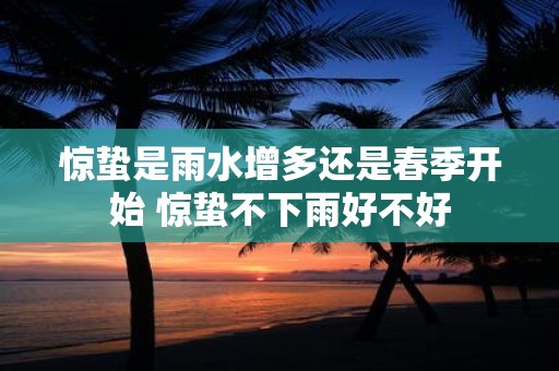 惊蛰是雨水增多还是春季开始 惊蛰不下雨好不好