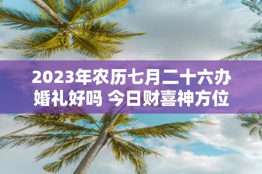 2025年农历七月二十六办婚礼好吗 今日财喜神方位