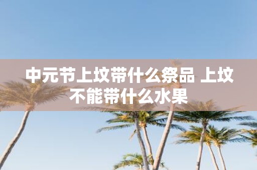 中元节上坟带什么祭品 上坟不能带什么水果