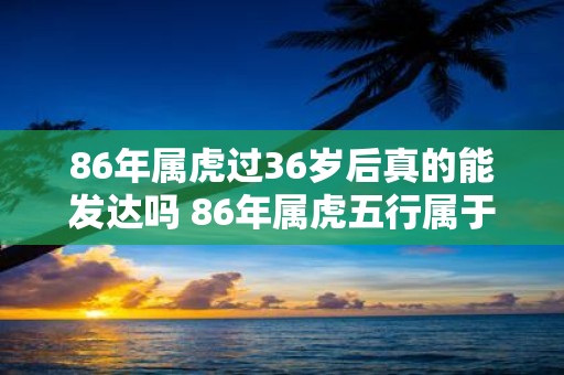 86年属虎过36岁后真的能发达吗 86年属虎五行属于什么命