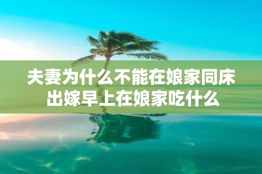 夫妻为什么不能在娘家同床 出嫁早上在娘家吃什么