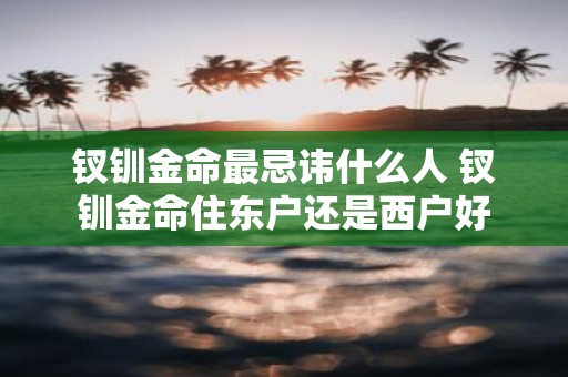 钗钏金命最忌讳什么人 钗钏金命住东户还是西户好