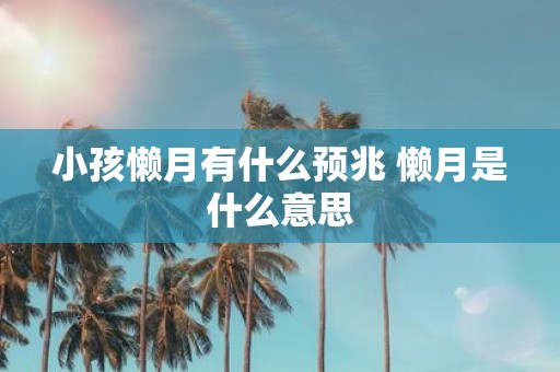 小孩懒月有什么预兆 懒月是什么意思