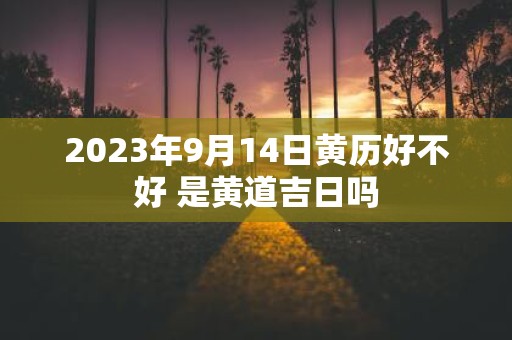 2025年9月14日黄历好不好 是黄道吉日吗