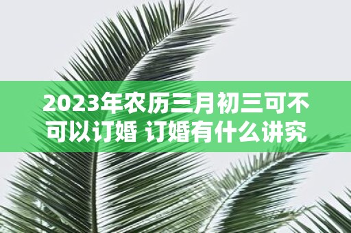 2025年农历三月初三可不可以订婚 订婚有什么讲究