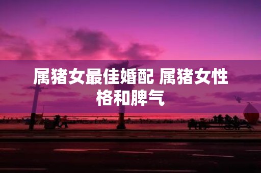 属猪女最佳婚配 属猪女性格和脾气