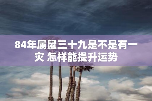 84年属鼠三十九是不是有一灾 怎样能提升运势