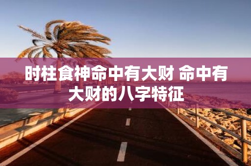时柱食神命中有大财 命中有大财的八字特征