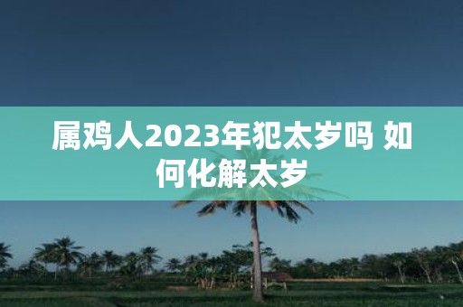 属鸡人2025年犯太岁吗 如何化解太岁