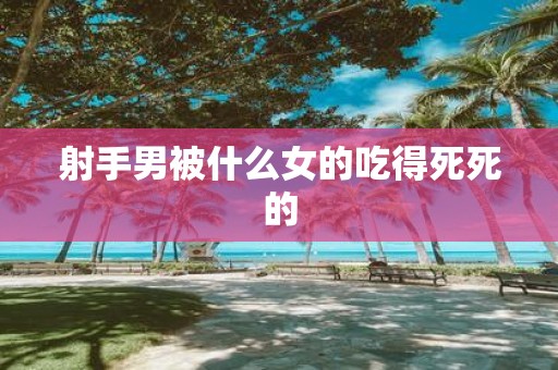 射手男被什么女的吃得死死的